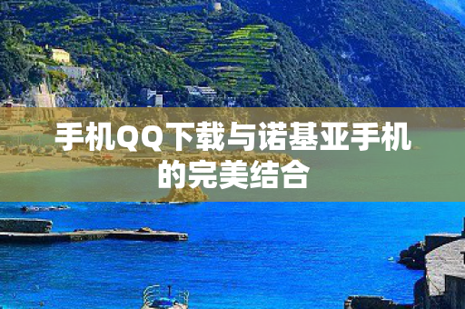 手机QQ下载与诺基亚手机的完美结合