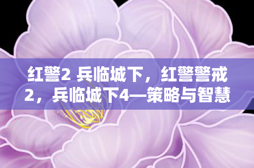 红警2 兵临城下，红警警戒2，兵临城下4—策略与智慧的终极对决