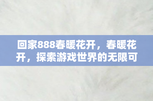 回家888春暖花开，春暖花开，探索游戏世界的无限可能