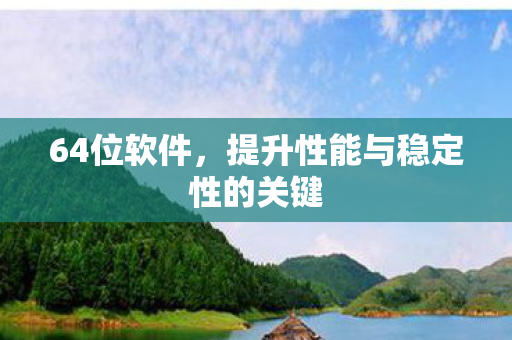 64位软件，提升性能与稳定性的关键