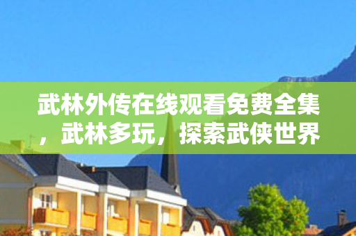 武林外传在线观看免费全集，武林多玩，探索武侠世界的多元玩法