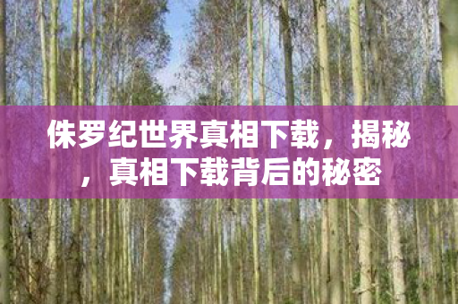 侏罗纪世界真相下载，揭秘，真相下载背后的秘密