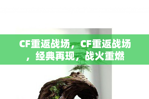 CF重返战场，CF重返战场，经典再现，战火重燃