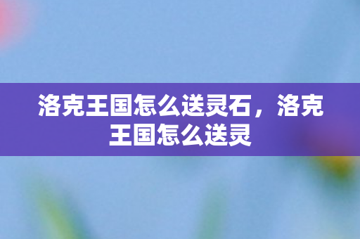 洛克王国怎么送灵石，洛克王国怎么送灵