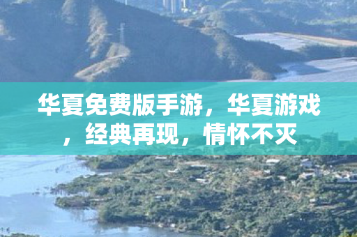 华夏免费版手游，华夏游戏，经典再现，情怀不灭