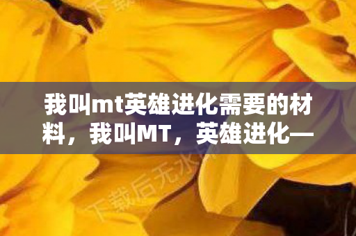 我叫mt英雄进化需要的材料，我叫MT，英雄进化—探索卡牌策略的深度与广度