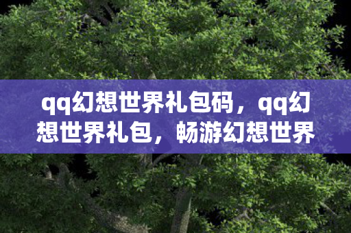 qq幻想世界礼包码，qq幻想世界礼包，畅游幻想世界的必备神器