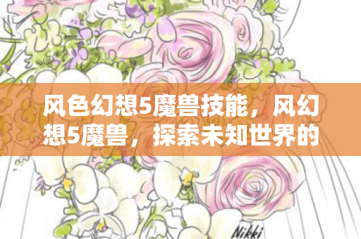 风色幻想5魔兽技能，风幻想5魔兽，探索未知世界的奇幻之旅