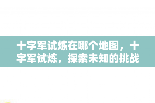 十字军试炼在哪个地图,十字军试炼,探索未知的挑战之地 十字军试炼在哪个地图,十字军试炼,探索未知的挑战之地