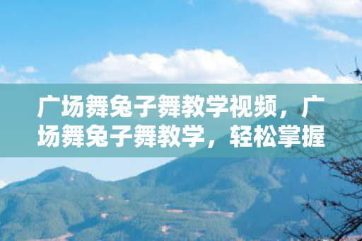 广场舞兔子舞教学视频，广场舞兔子舞教学，轻松掌握热门舞步