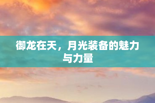 御龙在天,月光装备的魅力与力量 御龙在天,月光装备的魅力与力量