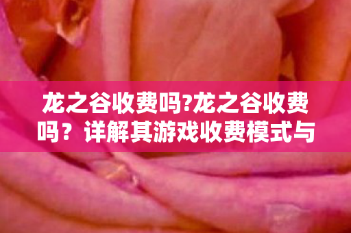 龙之谷收费吗?龙之谷收费吗？详解其游戏收费模式与玩家体验