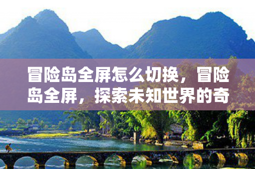 冒险岛全屏怎么切换，冒险岛全屏，探索未知世界的奇妙之旅