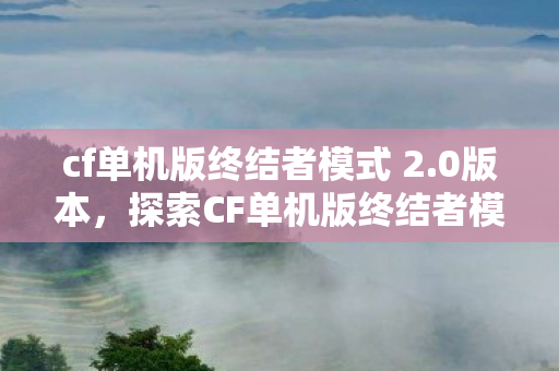 cf单机版终结者模式 2.0版本，探索CF单机版终结者模式的独特魅力