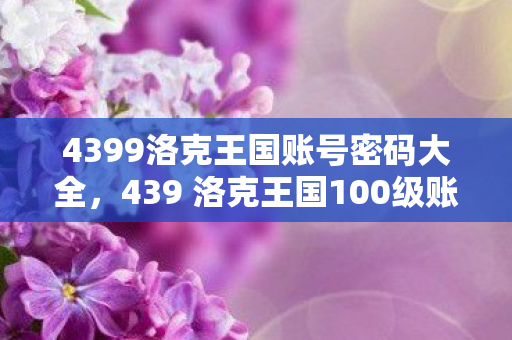 4399洛克王国账号密码大全，439 洛克王国100级账号与密码分享