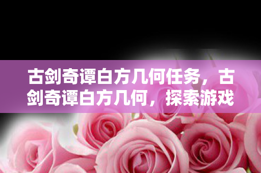古剑奇谭白方几何任务,古剑奇谭白方几何,探索游戏世界的几何之美 古剑奇谭白方几何任务,古剑奇谭白方几何,探索游戏世界的几何之美