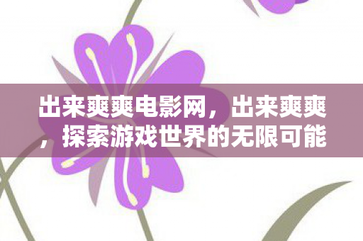 出来爽爽电影网，出来爽爽，探索游戏世界的无限可能