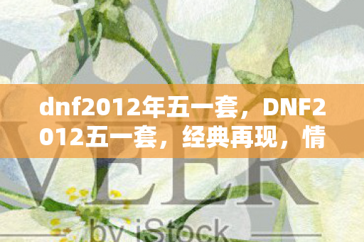 dnf2012年五一套，DNF2012五一套，经典再现，情怀与实力的双重盛宴