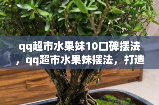 qq超市水果妹10口碑摆法，qq超市水果妹摆法，打造高效陈列，提升顾客购买欲