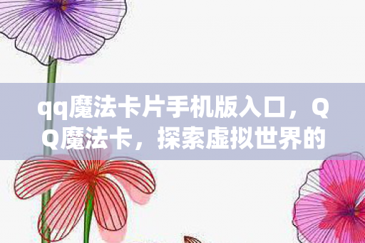 qq魔法卡片手机版入口，QQ魔法卡，探索虚拟世界的奇妙之旅