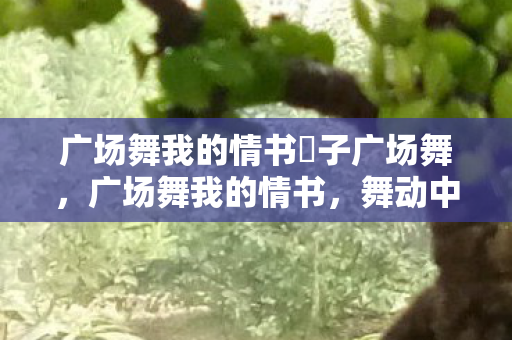 广场舞我的情书応子广场舞，广场舞我的情书，舞动中的浪漫与自由