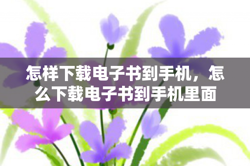 怎样下载电子书到手机，怎么下载电子书到手机里面