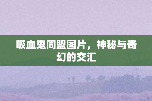 吸血鬼同盟图片，神秘与奇幻的交汇