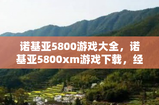 诺基亚5800游戏大全，诺基亚5800xm游戏下载，经典再现，重温旧梦