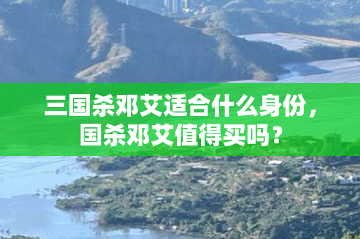 三国杀邓艾适合什么身份,国杀邓艾值得买吗? 三国杀邓艾适合什么身份,国杀邓艾值得买吗?