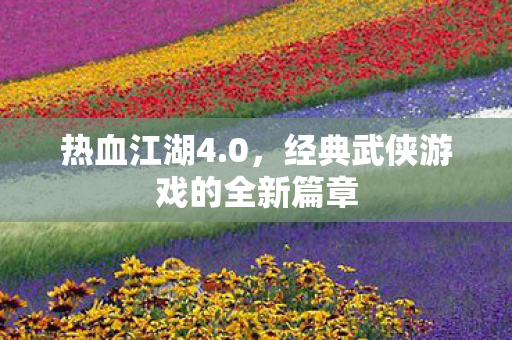 热血江湖4.0，经典武侠游戏的全新篇章