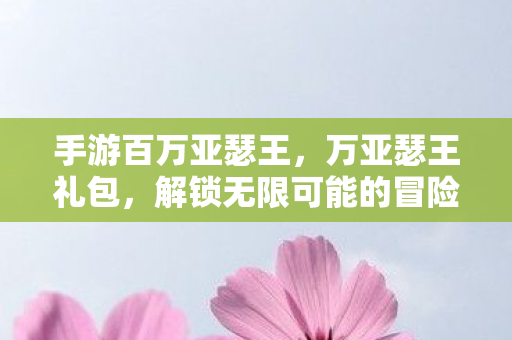 手游百万亚瑟王,万亚瑟王礼包,解锁无限可能的冒险之旅 手游百万亚瑟王,万亚瑟王礼包,解锁无限可能的冒险之旅