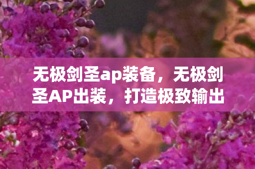 无极剑圣ap装备,无极剑圣AP出装,打造极致输出的秘诀 无极剑圣ap装备,无极剑圣AP出装,打造极致输出的秘诀