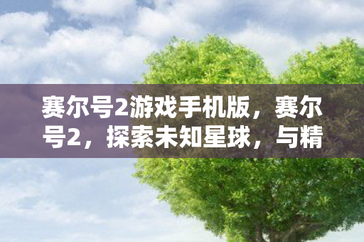 赛尔号2游戏手机版，赛尔号2，探索未知星球，与精灵共舞