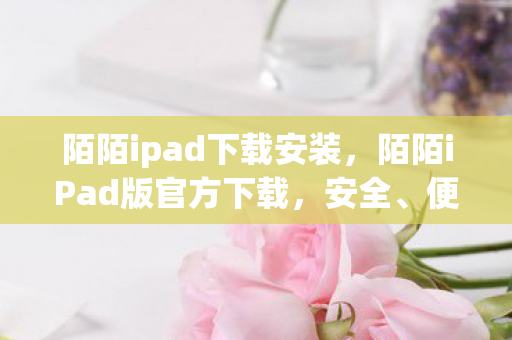 陌陌ipad下载安装,陌陌iPad版官方下载,安全、便捷、高效的社交新体验 陌陌ipad下载安装,陌陌iPad版官方下载,安全、便捷、高效的社交新体验