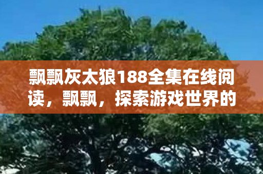 飘飘灰太狼188全集在线阅读，飘飘，探索游戏世界的多元体验
