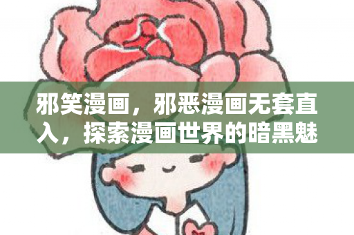 邪笑漫画，邪恶漫画无套直入，探索漫画世界的暗黑魅力
