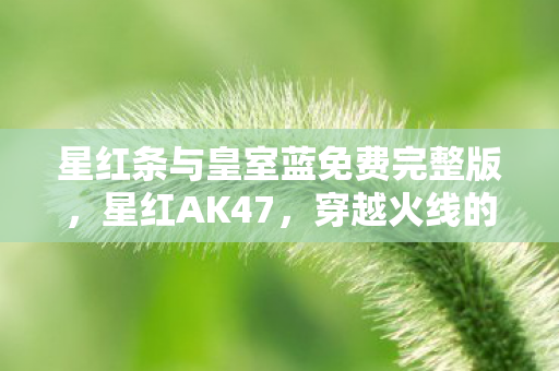 星红条与皇室蓝免费完整版，星红AK47，穿越火线的经典传奇