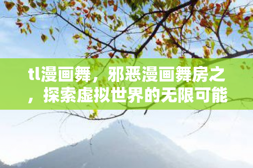 tl漫画舞，邪恶漫画舞房之，探索虚拟世界的无限可能