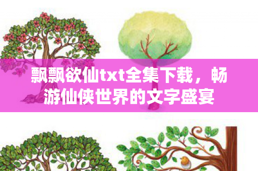 飘飘欲仙txt全集下载，畅游仙侠世界的文字盛宴