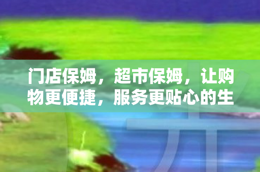 门店保姆，超市保姆，让购物更便捷，服务更贴心的生活助手