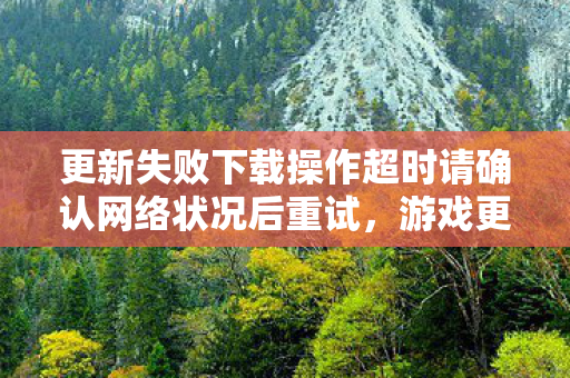 更新失败下载操作超时请确认网络状况后重试，游戏更新与版本差异，探索游戏世界的不同面貌