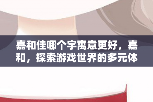 嘉和佳哪个字寓意更好，嘉和，探索游戏世界的多元体验与社区互动
