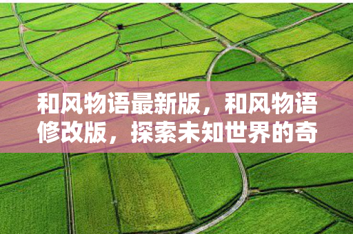 和风物语最新版，和风物语修改版，探索未知世界的奇妙之旅