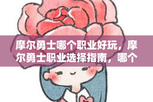 摩尔勇士哪个职业好玩，摩尔勇士职业选择指南，哪个职业最适合你？