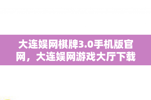 大连娱网棋牌3.0手机版官网，大连娱网游戏大厅下载，一站式游戏娱乐新体验