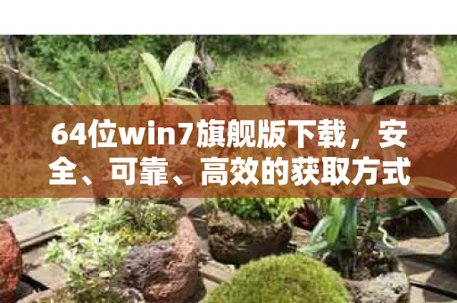 64位win7旗舰版下载，安全、可靠、高效的获取方式