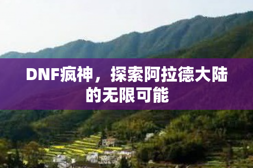 DNF疯神,探索阿拉德大陆的无限可能 DNF疯神,探索阿拉德大陆的无限可能