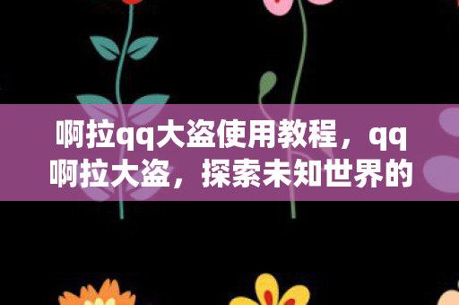 啊拉qq大盗使用教程,qq啊拉大盗,探索未知世界的奇妙之旅 啊拉qq大盗使用教程,qq啊拉大盗,探索未知世界的奇妙之旅