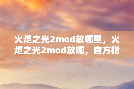 火炬之光2mod放哪里,火炬之光2mod放哪,官方指南与实用建议 火炬之光2mod放哪里,火炬之光2mod放哪,官方指南与实用建议