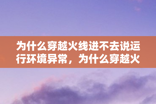 为什么穿越火线进不去说运行环境异常，为什么穿越火线进不去